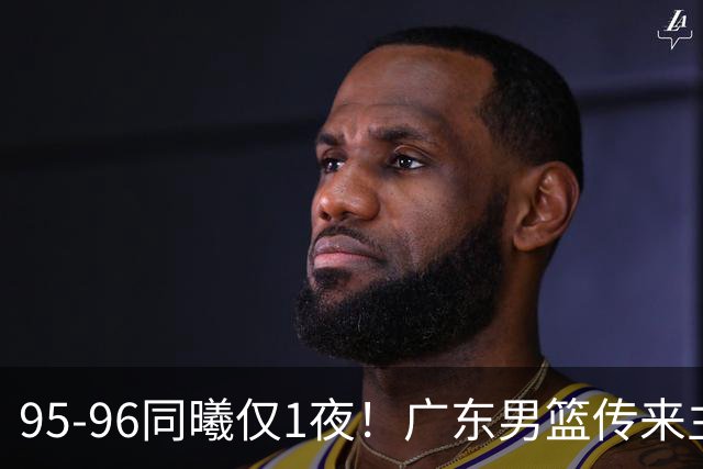 95-96同曦仅1夜！广东男篮传来主帅消息，末节弃用弗格，胡明轩直指失利原因